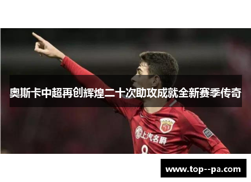 奥斯卡中超再创辉煌二十次助攻成就全新赛季传奇