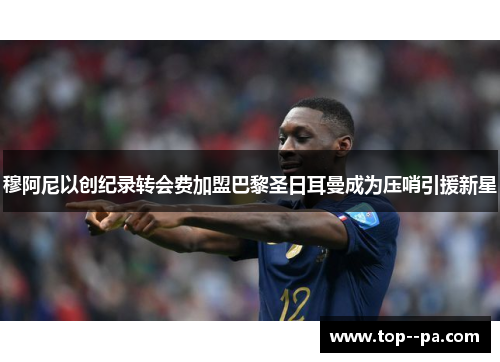 穆阿尼以创纪录转会费加盟巴黎圣日耳曼成为压哨引援新星 穆阿尼以创纪录转会费加盟巴黎圣日耳曼成为压哨引援新星