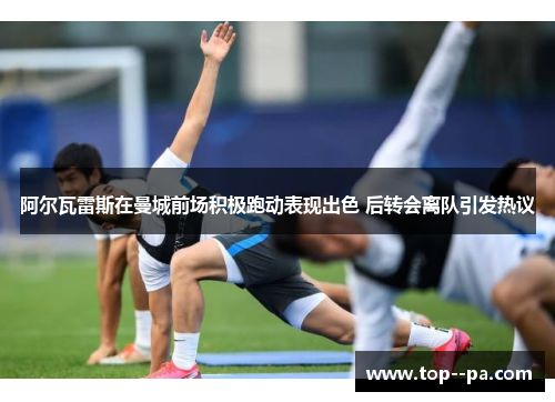 阿尔瓦雷斯在曼城前场积极跑动表现出色 后转会离队引发热议 阿尔瓦雷斯在曼城前场积极跑动表现出色 后转会离队引发热议