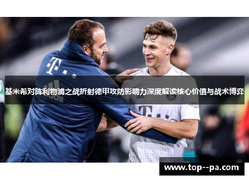 基米希对阵利物浦之战折射德甲攻防影响力深度解读核心价值与战术博弈 基米希对阵利物浦之战折射德甲攻防影响力深度解读核心价值与战术博弈