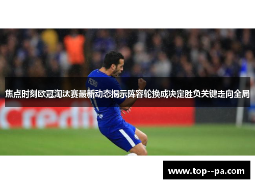 焦点时刻欧冠淘汰赛最新动态揭示阵容轮换成决定胜负关键走向全局 焦点时刻欧冠淘汰赛最新动态揭示阵容轮换成决定胜负关键走向全局