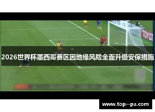 2026世界杯墨西哥赛区因地缘风险全面升级安保措施