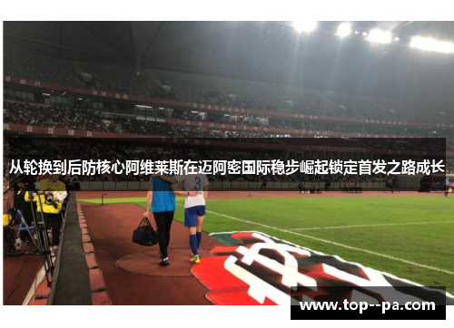 从轮换到后防核心阿维莱斯在迈阿密国际稳步崛起锁定首发之路成长 从轮换到后防核心阿维莱斯在迈阿密国际稳步崛起锁定首发之路成长