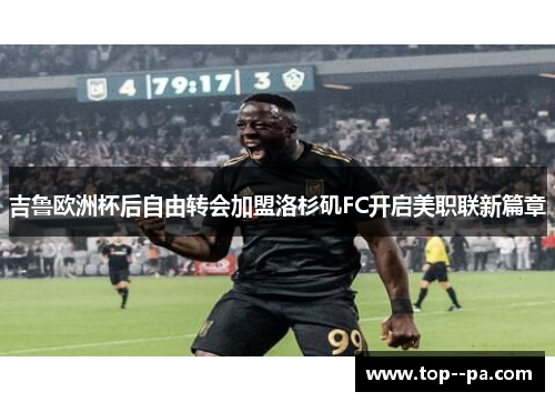 吉鲁欧洲杯后自由转会加盟洛杉矶FC开启美职联新篇章 吉鲁欧洲杯后自由转会加盟洛杉矶FC开启美职联新篇章