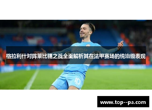 格拉利什对阵莱比锡之战全面解析其在法甲赛场的统治级表现 格拉利什对阵莱比锡之战全面解析其在法甲赛场的统治级表现